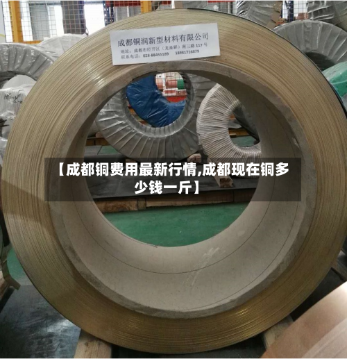 【成都铜费用最新行情,成都现在铜多少钱一斤】