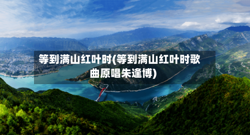 等到满山红叶时(等到满山红叶时歌曲原唱朱逢博)-第2张图片