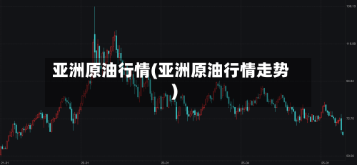 亚洲原油行情(亚洲原油行情走势)