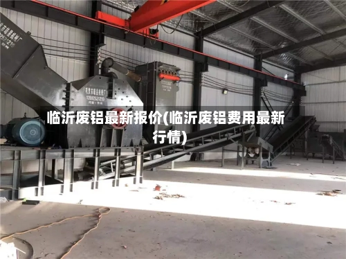 临沂废铝最新报价(临沂废铝费用最新行情)-第2张图片