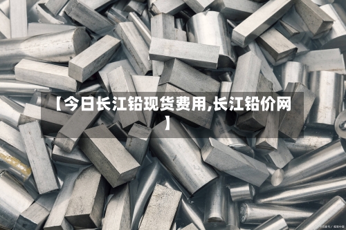 【今日长江铅现货费用,长江铅价网】-第2张图片