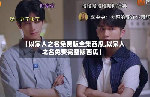【以家人之名免费版全集西瓜,以家人之名免费完整版西瓜】