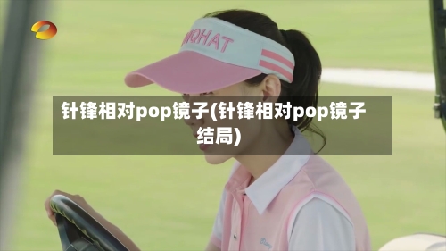 针锋相对pop镜子(针锋相对pop镜子结局)