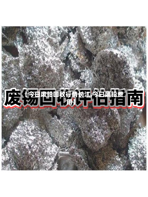【今日废铅回收行情长江,今曰废铅费用】-第3张图片