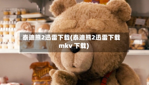 泰迪熊2迅雷下载(泰迪熊2迅雷下载 mkv 下载)-第3张图片