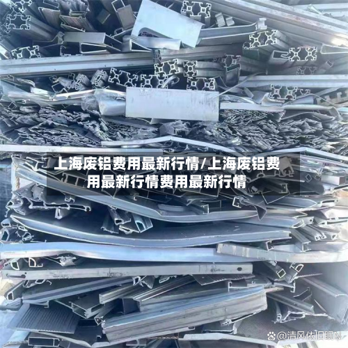 上海废铝费用最新行情/上海废铝费用最新行情费用最新行情