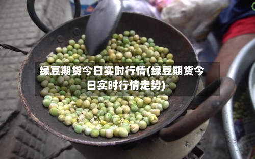 绿豆期货今日实时行情(绿豆期货今日实时行情走势)-第3张图片