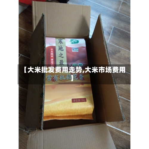 【大米批发费用走势,大米市场费用】-第3张图片