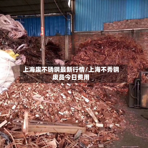 上海废不锈钢最新行情/上海不秀钢废品今日费用