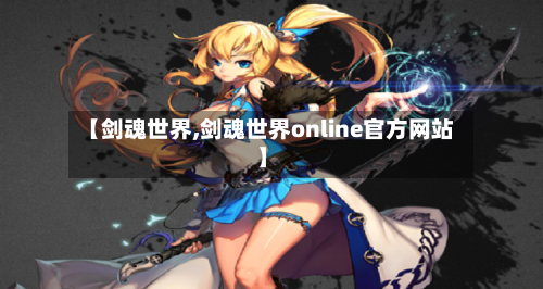 【剑魂世界,剑魂世界online官方网站】-第3张图片