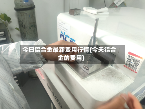 今日铝合金最新费用行情(今天铝合金的费用)