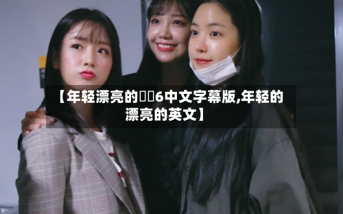 【年轻漂亮的妺妺6中文字幕版,年轻的漂亮的英文】