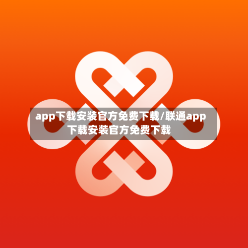 app下载安装官方免费下载/联通app下载安装官方免费下载-第3张图片