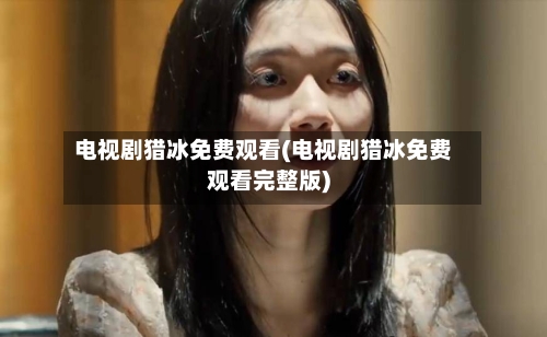 电视剧猎冰免费观看(电视剧猎冰免费观看完整版)