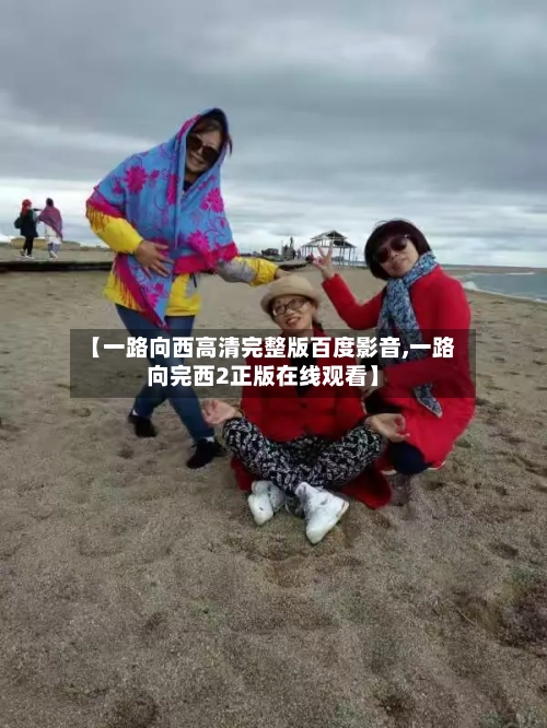 【一路向西高清完整版百度影音,一路向完西2正版在线观看】-第2张图片