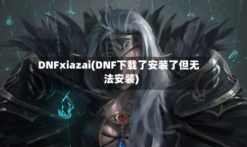DNFxiazai(DNF下载了安装了但无法安装)-第3张图片