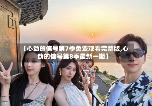 【心动的信号第7季免费观看完整版,心动的信号第8季最新一期】