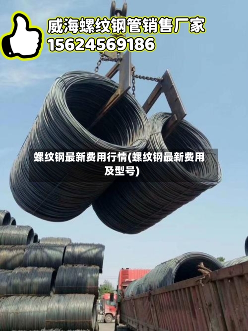 螺纹钢最新费用行情(螺纹钢最新费用及型号)