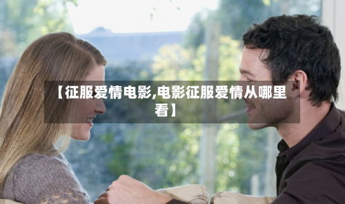 【征服爱情电影,电影征服爱情从哪里看】
