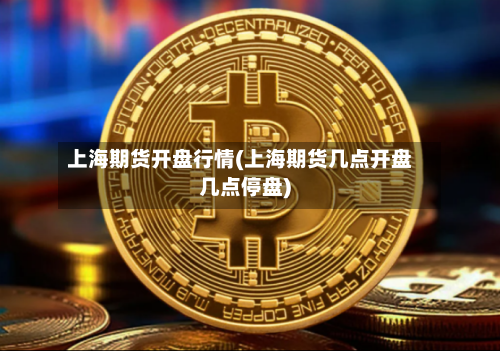 上海期货开盘行情(上海期货几点开盘几点停盘)