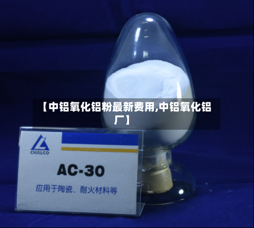 【中铝氧化铝粉最新费用,中铝氧化铝厂】