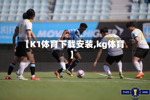【K1体育下载安装,kg体育】-第2张图片