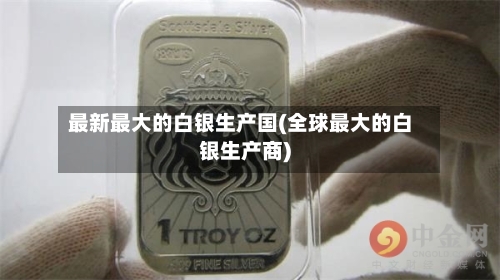 最新最大的白银生产国(全球最大的白银生产商)