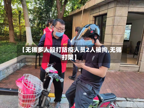 【无锡多人殴打防疫人员2人被拘,无锡打架】