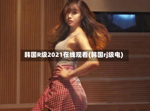 韩国R级2021在线观看(韩国rj级电)-第2张图片