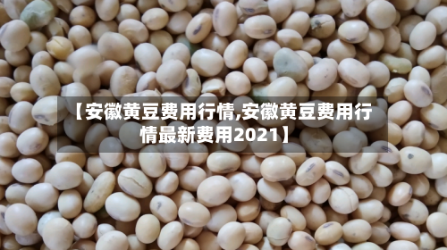 【安徽黄豆费用行情,安徽黄豆费用行情最新费用2021】-第2张图片