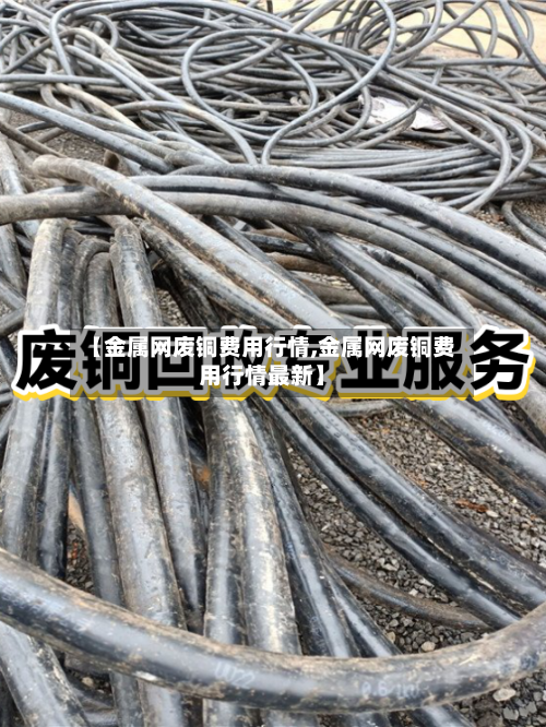 【金属网废铜费用行情,金属网废铜费用行情最新】