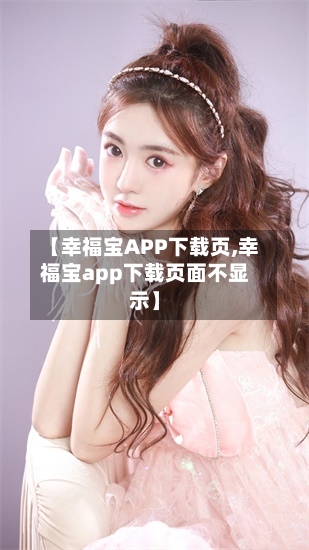 【幸福宝APP下载页,幸福宝app下载页面不显示】-第2张图片