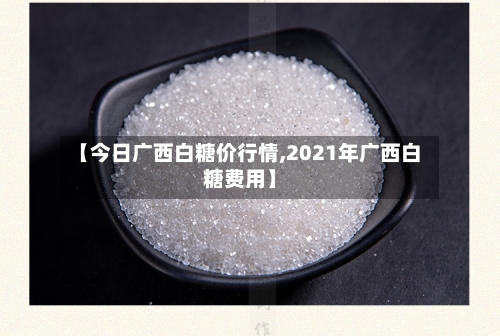 【今日广西白糖价行情,2021年广西白糖费用】