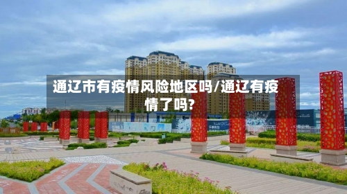 通辽市有疫情风险地区吗/通辽有疫情了吗?-第2张图片