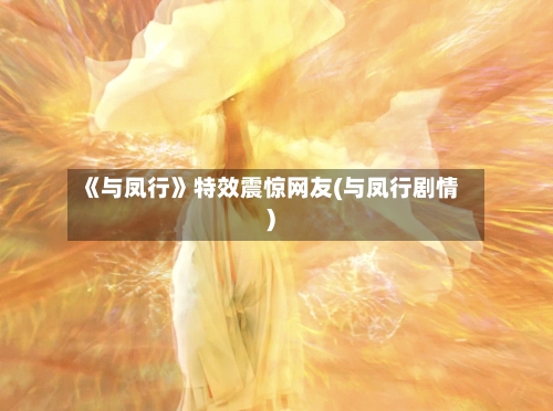 《与凤行》特效震惊网友(与凤行剧情)-第2张图片