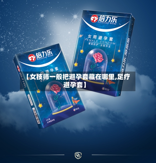 【女技师一般把避孕套藏在哪里,足疗避孕套】-第3张图片