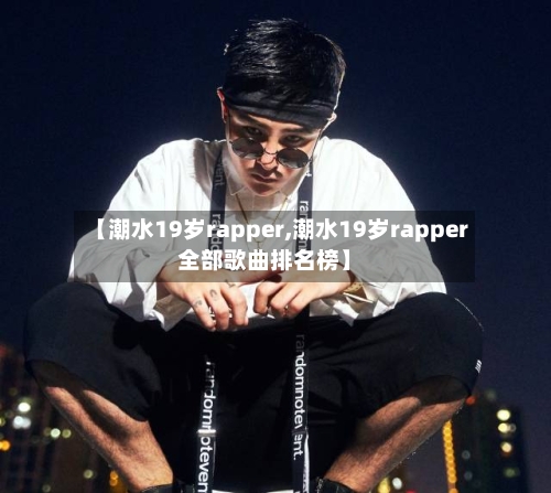 【潮水19岁rapper,潮水19岁rapper全部歌曲排名榜】