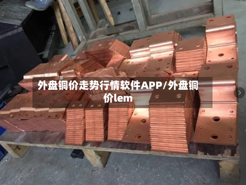 外盘铜价走势行情软件APP/外盘铜价lem-第2张图片