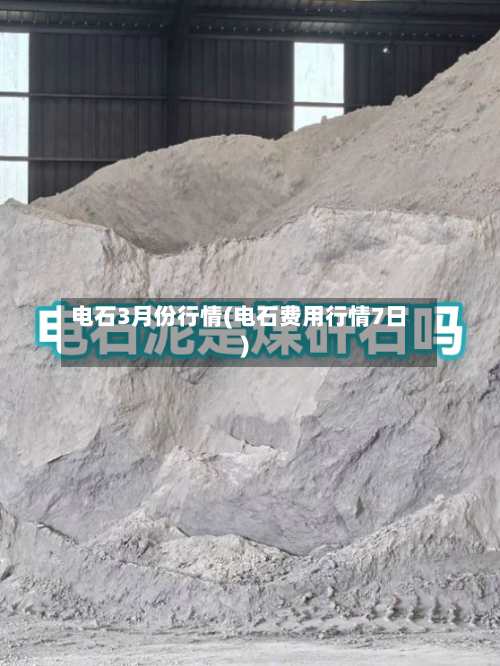 电石3月份行情(电石费用行情7日)-第2张图片