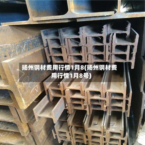 扬州钢材费用行情1月8(扬州钢材费用行情1月8号)