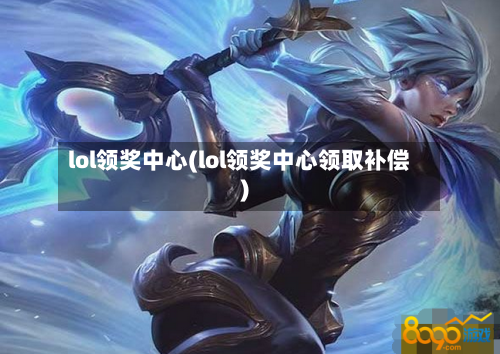 lol领奖中心(lol领奖中心领取补偿)