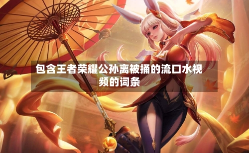 包含王者荣耀公孙离被捅的流口水视频的词条-第2张图片