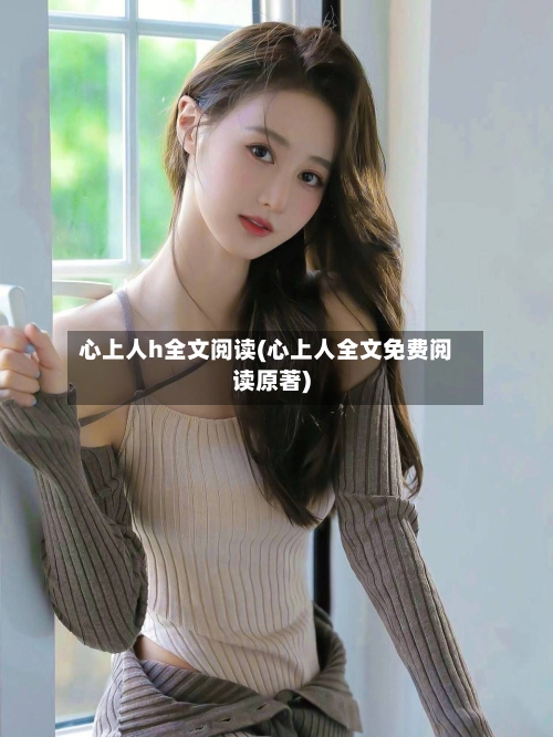 心上人h全文阅读(心上人全文免费阅读原著)-第2张图片