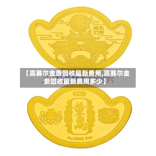 【高赛尔金条回收最新费用,高赛尔金条回收最新费用多少】-第2张图片