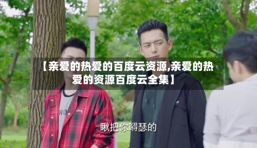 【亲爱的热爱的百度云资源,亲爱的热爱的资源百度云全集】