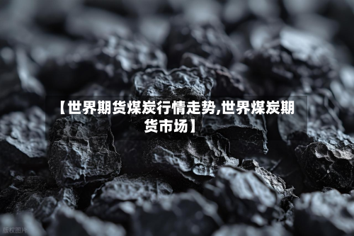 【世界期货煤炭行情走势,世界煤炭期货市场】
