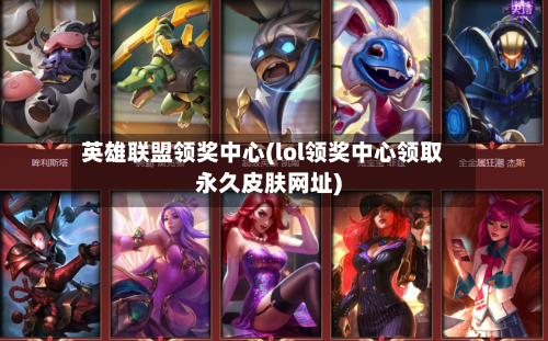 英雄联盟领奖中心(lol领奖中心领取永久皮肤网址)