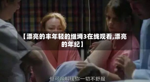 【漂亮的丰年轻的继坶3在线观看,漂亮的年纪】-第2张图片