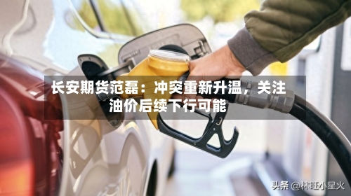 长安期货范磊：冲突重新升温	，关注油价后续下行可能-第3张图片