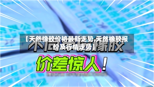【天然橡胶价袼最新走势,天然橡胶报价及行情走势】-第2张图片